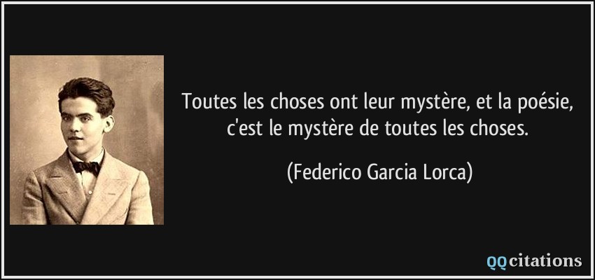 Toutes les choses ont leur mystère, et la poésie, c'est le mystère de toutes les choses.  - Federico Garcia Lorca