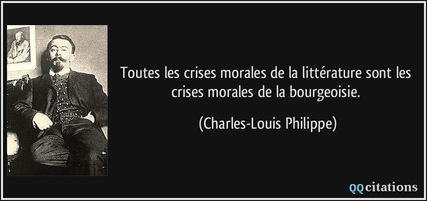 Toutes les crises morales de la littérature sont les crises morales de la bourgeoisie.  - Charles-Louis Philippe