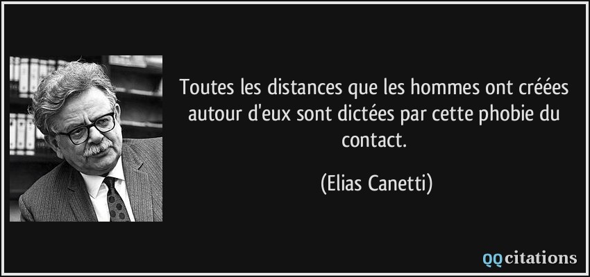 Toutes les distances que les hommes ont créées autour d'eux sont dictées par cette phobie du contact.  - Elias Canetti