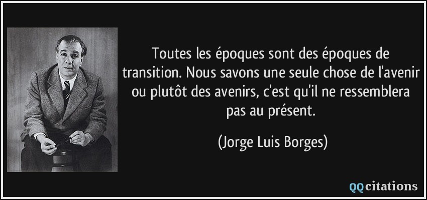 Toutes les époques sont des époques de transition. Nous savons une seule chose de l'avenir ou plutôt des avenirs, c'est qu'il ne ressemblera pas au présent.  - Jorge Luis Borges