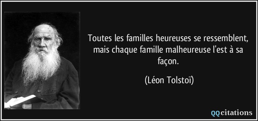 Toutes les familles heureuses se ressemblent, mais chaque famille malheureuse l'est à sa façon.  - Léon Tolstoï
