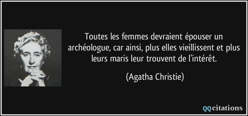 Toutes les femmes devraient épouser un archéologue, car ainsi, plus elles vieillissent et plus leurs maris leur trouvent de l'intérêt.  - Agatha Christie