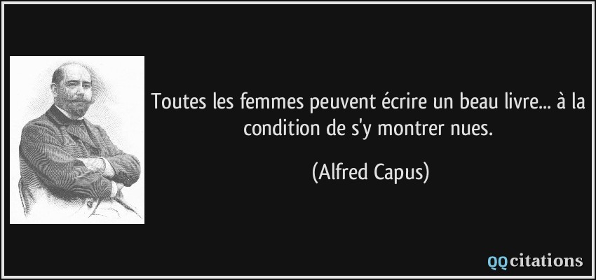 Toutes les femmes peuvent écrire un beau livre... à la condition de s'y montrer nues.  - Alfred Capus