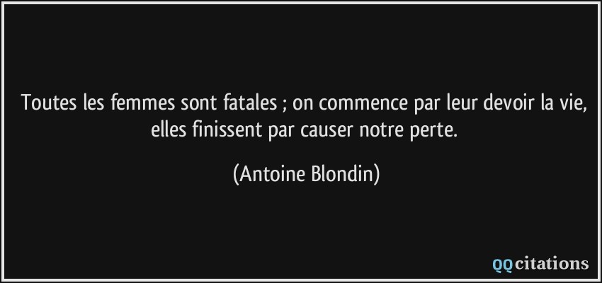 Toutes les femmes sont fatales ; on commence par leur devoir la vie, elles finissent par causer notre perte.  - Antoine Blondin