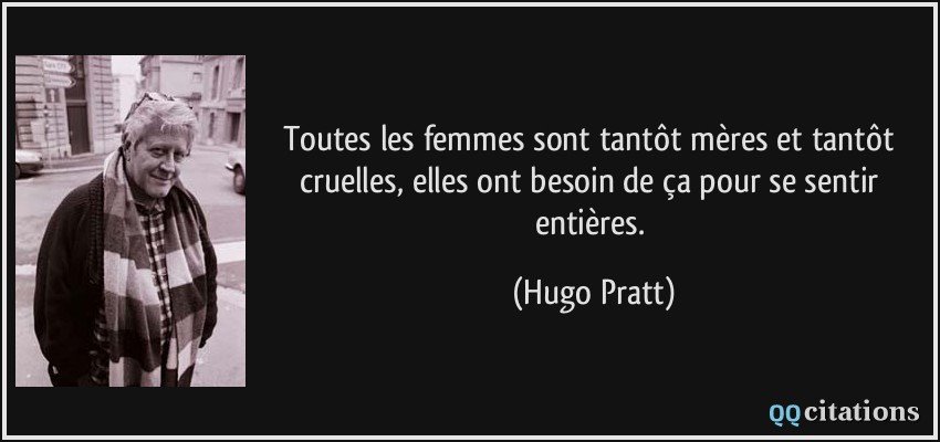 Toutes les femmes sont tantôt mères et tantôt cruelles, elles ont besoin de ça pour se sentir entières.  - Hugo Pratt