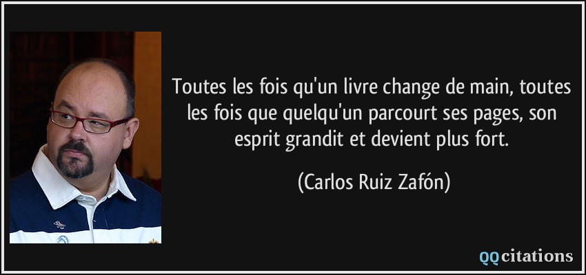 Toutes les fois qu'un livre change de main, toutes les fois que quelqu'un parcourt ses pages, son esprit grandit et devient plus fort.  - Carlos Ruiz Zafón