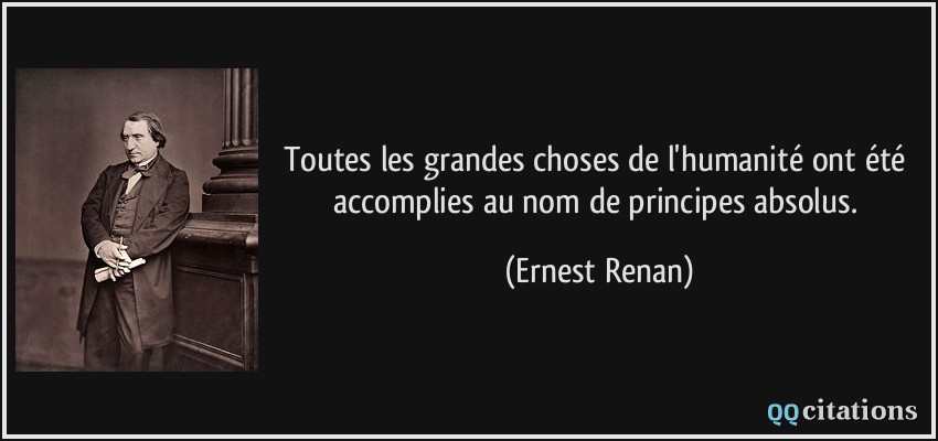 Toutes les grandes choses de l'humanité ont été accomplies au nom de principes absolus.  - Ernest Renan
