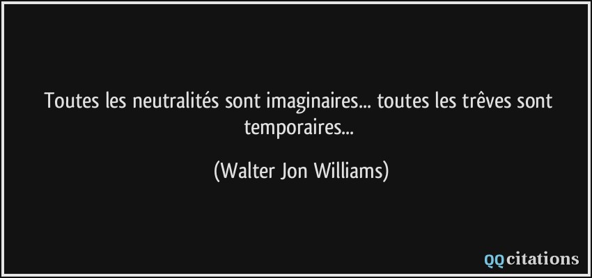 Toutes les neutralités sont imaginaires... toutes les trêves sont temporaires...  - Walter Jon Williams