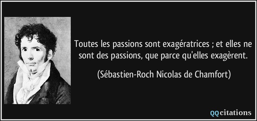 Toutes les passions sont exagératrices ; et elles ne sont des passions, que parce qu'elles exagèrent.  - Sébastien-Roch Nicolas de Chamfort