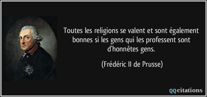Toutes les religions se valent et sont également bonnes si les gens qui les professent sont d'honnêtes gens.  - Frédéric II de Prusse