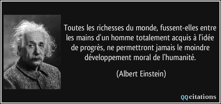 Toutes les richesses du monde, fussent-elles entre les mains d'un homme totalement acquis à l'idée de progrès, ne permettront jamais le moindre développement moral de l'humanité.  - Albert Einstein