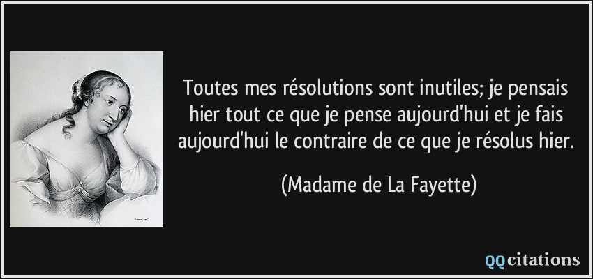 Toutes mes résolutions sont inutiles; je pensais hier tout ce que je pense aujourd'hui et je fais aujourd'hui le contraire de ce que je résolus hier.  - Madame de La Fayette