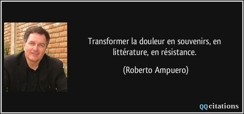 Transformer la douleur en souvenirs, en littérature, en résistance.  - Roberto Ampuero