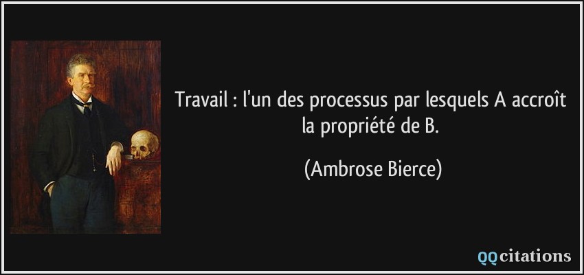 Travail : l'un des processus par lesquels A accroît la propriété de B.  - Ambrose Bierce