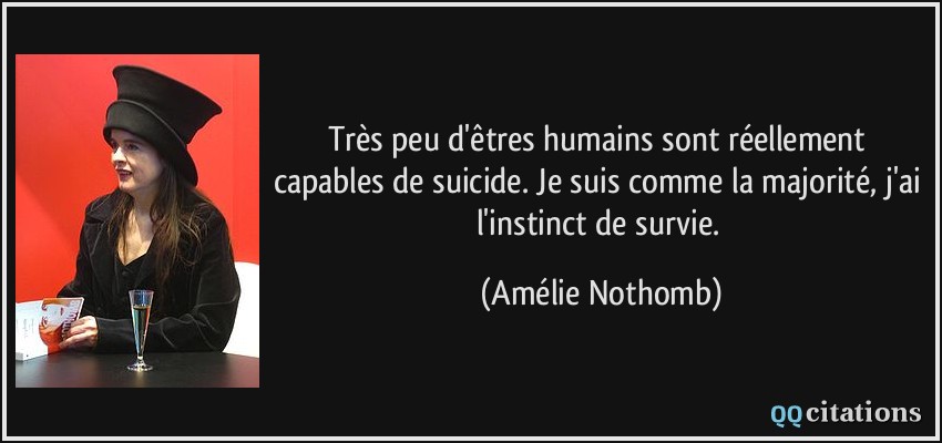 Très peu d'êtres humains sont réellement capables de suicide. Je suis comme la majorité, j'ai l'instinct de survie.  - Amélie Nothomb