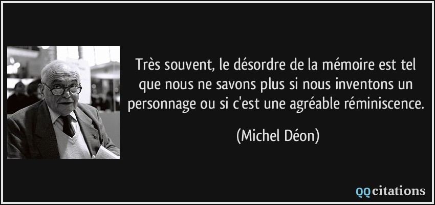 Très souvent, le désordre de la mémoire est tel que nous ne savons plus si nous inventons un personnage ou si c'est une agréable réminiscence.  - Michel Déon