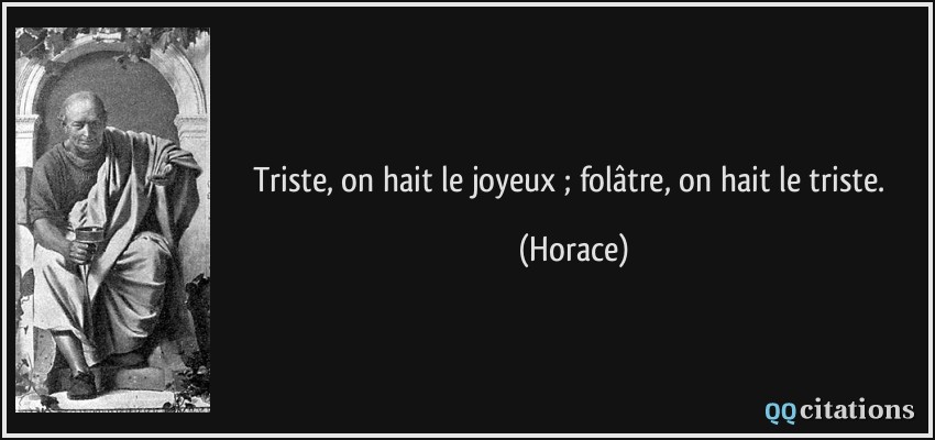 Triste, on hait le joyeux ; folâtre, on hait le triste.  - Horace