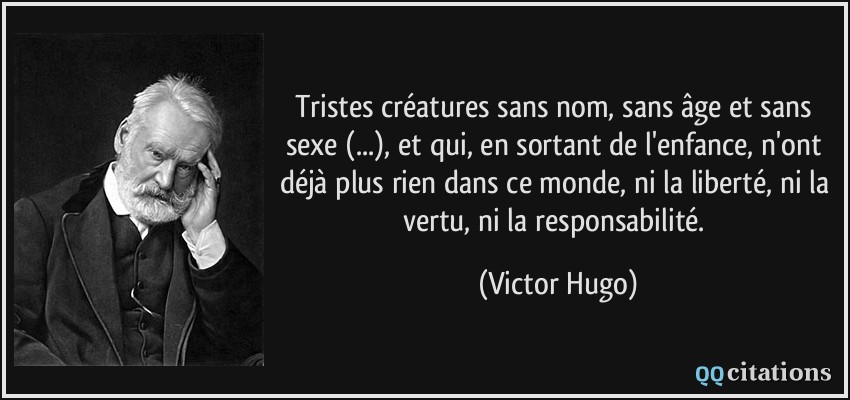 Tristes créatures sans nom, sans âge et sans sexe (...), et qui, en sortant de l'enfance, n'ont déjà plus rien dans ce monde, ni la liberté, ni la vertu, ni la responsabilité.  - Victor Hugo