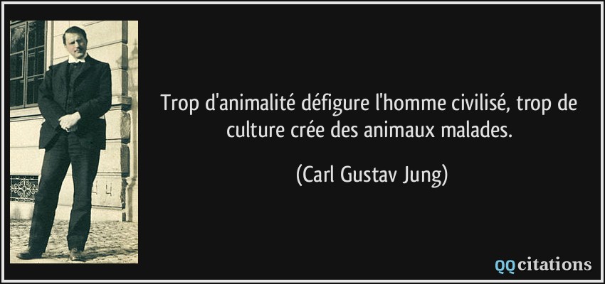 Trop d'animalité défigure l'homme civilisé, trop de culture crée des animaux malades.  - Carl Gustav Jung