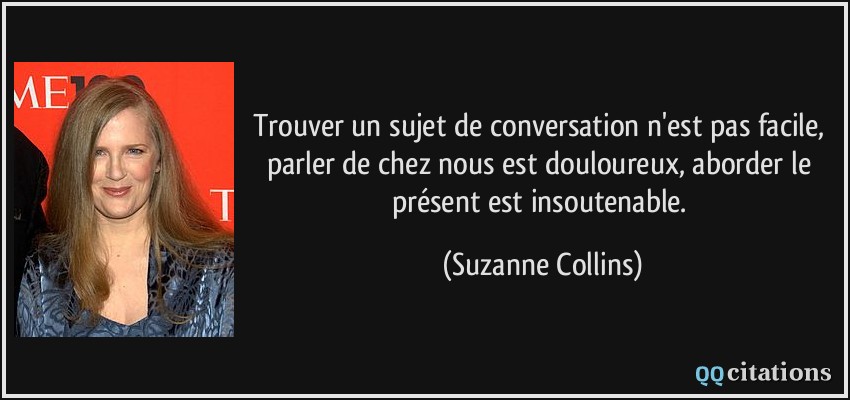 Trouver un sujet de conversation n'est pas facile, parler de chez nous est douloureux, aborder le présent est insoutenable.  - Suzanne Collins