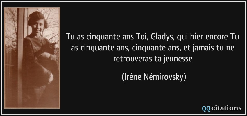 Tu as cinquante ans Toi, Gladys, qui hier encore Tu as cinquante ans, cinquante ans, et jamais tu ne retrouveras ta jeunesse  - Irène Némirovsky