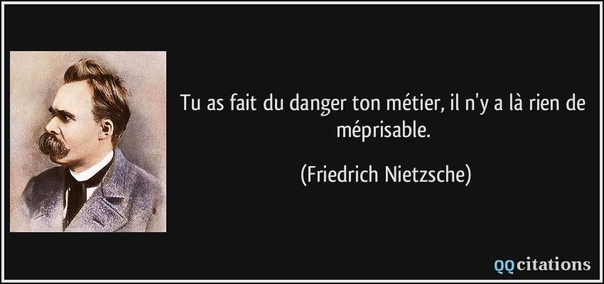 Tu as fait du danger ton métier, il n'y a là rien de méprisable.  - Friedrich Nietzsche