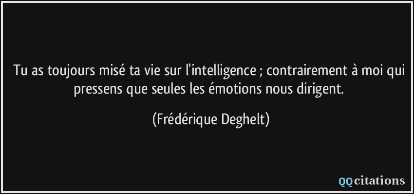 Tu as toujours misé ta vie sur l'intelligence ; contrairement à moi qui pressens que seules les émotions nous dirigent.  - Frédérique Deghelt