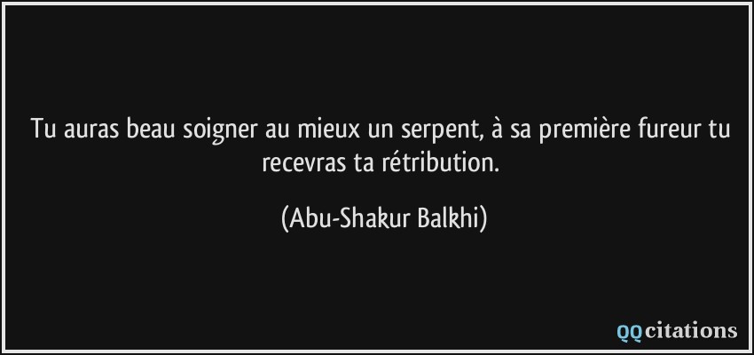 Tu auras beau soigner au mieux un serpent, à sa première fureur tu recevras ta rétribution.  - Abu-Shakur Balkhi