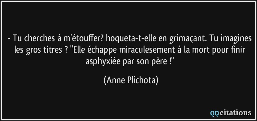 - Tu cherches à m'étouffer? hoqueta-t-elle en grimaçant. Tu imagines les gros titres ? 