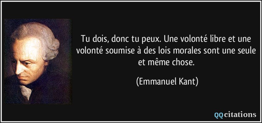 Tu dois, donc tu peux. Une volonté libre et une volonté soumise à des lois morales sont une seule et même chose.  - Emmanuel Kant