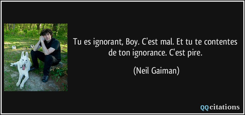 Tu es ignorant, Boy. C'est mal. Et tu te contentes de ton ignorance. C'est pire.  - Neil Gaiman