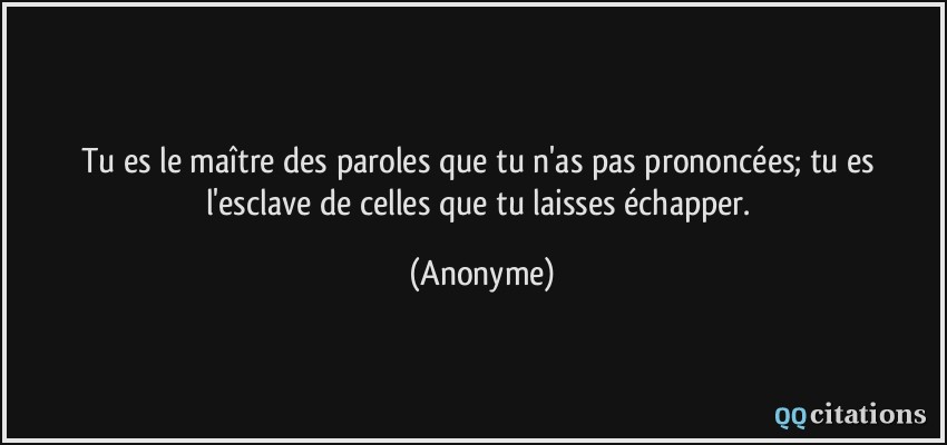 Tu es le maître des paroles que tu n'as pas prononcées; tu es l'esclave de celles que tu laisses échapper.  - Anonyme