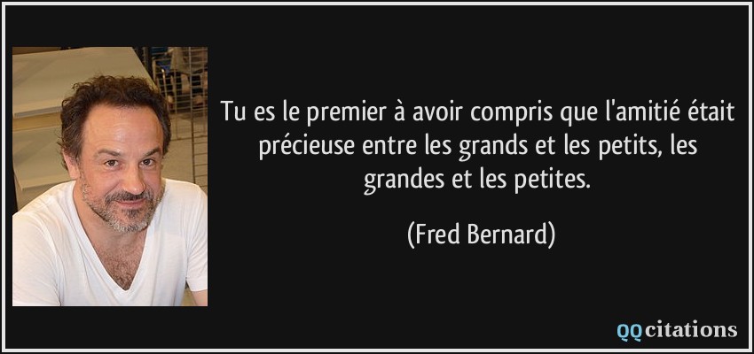 Tu es le premier à avoir compris que l'amitié était précieuse entre les grands et les petits, les grandes et les petites.  - Fred Bernard