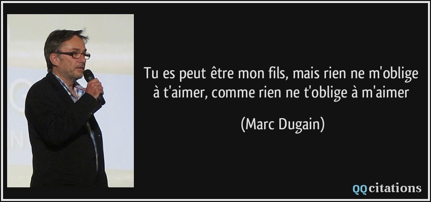 Tu es peut être mon fils, mais rien ne m'oblige à t'aimer, comme rien ne t'oblige à m'aimer  - Marc Dugain