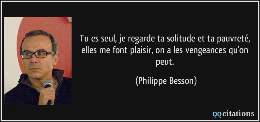Tu es seul, je regarde ta solitude et ta pauvreté, elles me font plaisir, on a les vengeances qu'on peut.  - Philippe Besson