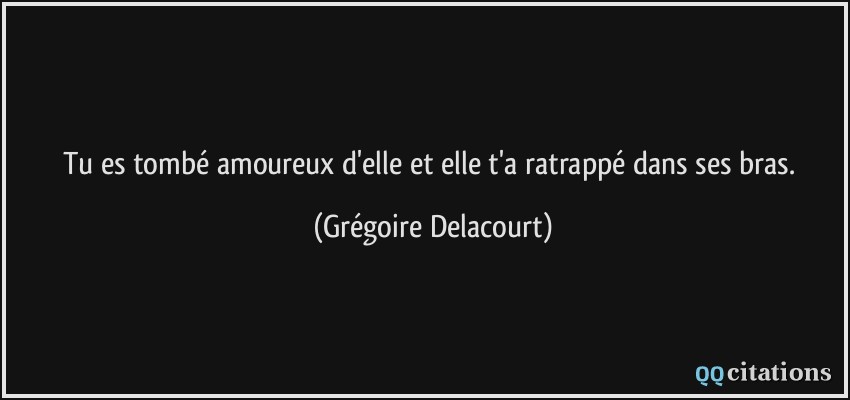 Tu es tombé amoureux d'elle et elle t'a ratrappé dans ses bras.  - Grégoire Delacourt