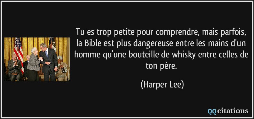Tu es trop petite pour comprendre, mais parfois, la Bible est plus dangereuse entre les mains d'un homme qu'une bouteille de whisky entre celles de ton père.  - Harper Lee