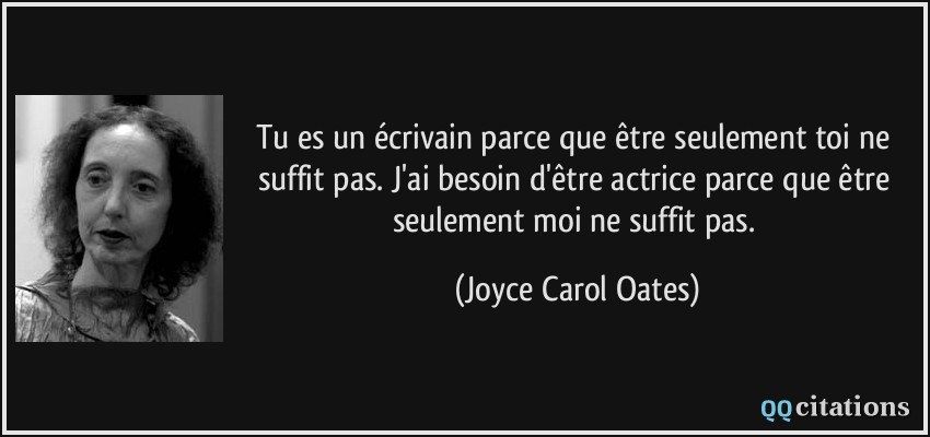 Tu es un écrivain parce que être seulement toi ne suffit pas. J'ai besoin d'être actrice parce que être seulement moi ne suffit pas.  - Joyce Carol Oates