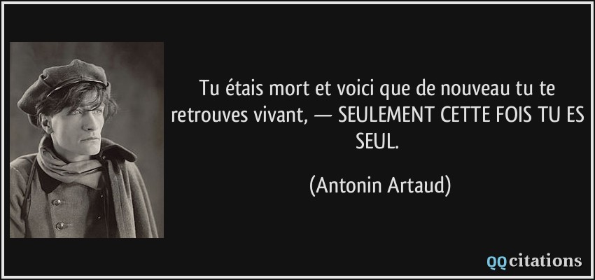 Tu étais mort et voici que de nouveau tu te retrouves vivant, — SEULEMENT CETTE FOIS TU ES SEUL.  - Antonin Artaud