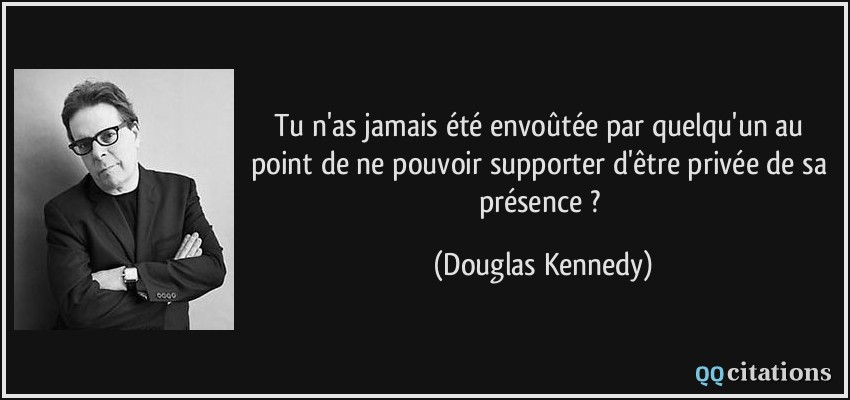 Tu n'as jamais été envoûtée par quelqu'un au point de ne pouvoir supporter d'être privée de sa présence ?  - Douglas Kennedy
