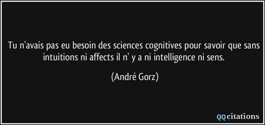 Tu n'avais pas eu besoin des sciences cognitives pour savoir que sans intuitions ni affects il n' y a ni intelligence ni sens.  - André Gorz