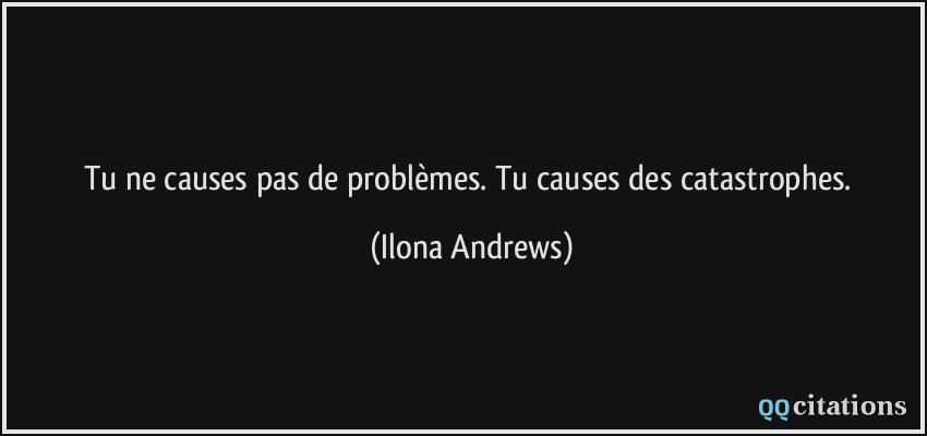 Tu ne causes pas de problèmes. Tu causes des catastrophes.  - Ilona Andrews
