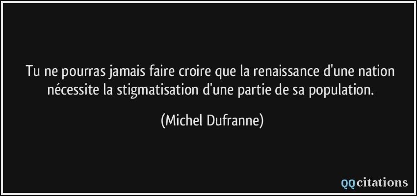 Tu ne pourras jamais faire croire que la renaissance d'une nation nécessite la stigmatisation d'une partie de sa population.  - Michel Dufranne