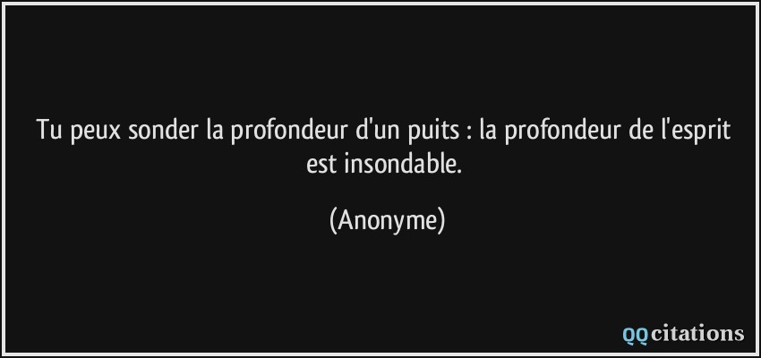 Tu peux sonder la profondeur d'un puits : la profondeur de l'esprit est insondable.  - Anonyme