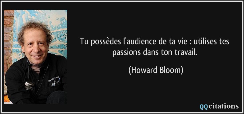 Tu possèdes l'audience de ta vie : utilises tes passions dans ton travail.  - Howard Bloom