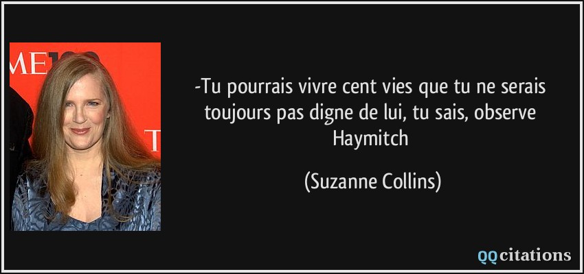 -Tu pourrais vivre cent vies que tu ne serais toujours pas digne de lui, tu sais, observe Haymitch  - Suzanne Collins