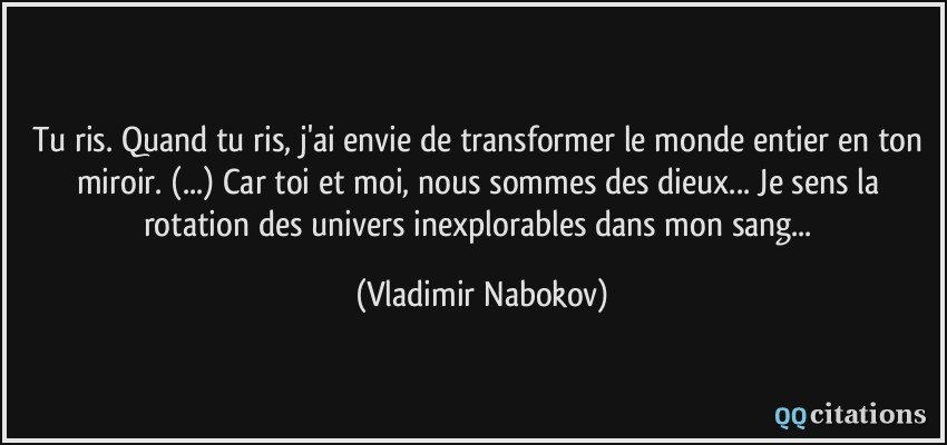 Tu ris. Quand tu ris, j'ai envie de transformer le monde entier en ton miroir. (...) Car toi et moi, nous sommes des dieux... Je sens la rotation des univers inexplorables dans mon sang...  - Vladimir Nabokov