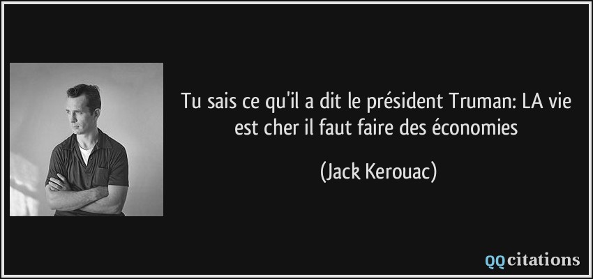 Tu sais ce qu'il a dit le président Truman: LA vie est cher il faut faire des économies  - Jack Kerouac