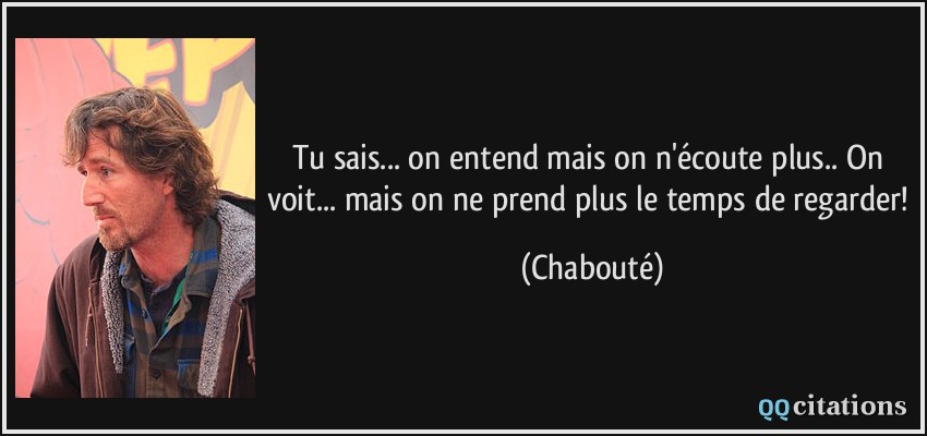 Tu sais... on entend mais on n'écoute plus.. On voit... mais on ne prend plus le temps de regarder!  - Chabouté