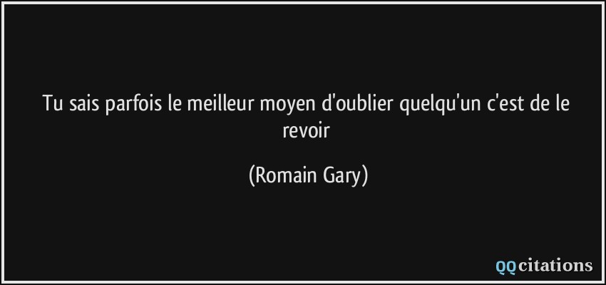 Tu sais parfois le meilleur moyen d'oublier quelqu'un c'est de le revoir  - Romain Gary